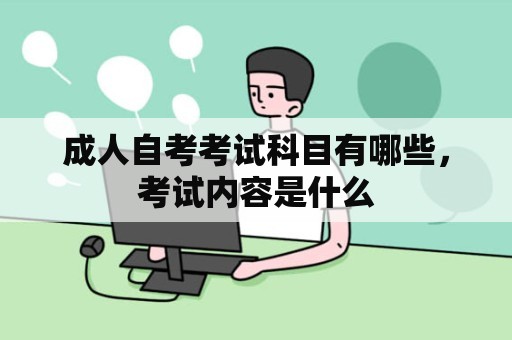 成人自考考试科目有哪些，考试内容是什么