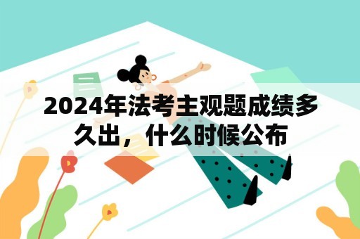 2024年法考主观题成绩多久出，什么时候公布