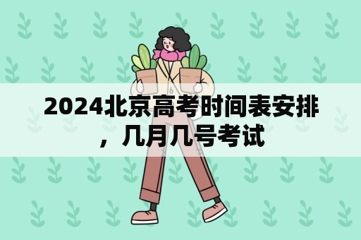 2024北京高考时间表安排，几月几号考试