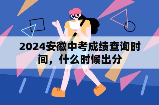 2024安徽中考成绩查询时间，什么时候出分