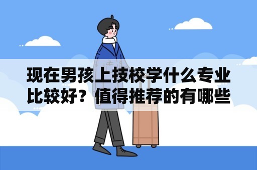 现在男孩上技校学什么专业比较好？值得推荐的有哪些