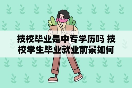 技校毕业是中专学历吗 技校学生毕业就业前景如何