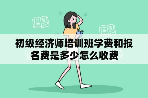 初级经济师培训班学费和报名费是多少怎么收费