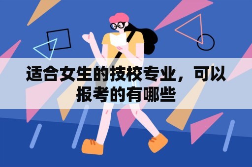 适合女生的技校专业，可以报考的有哪些