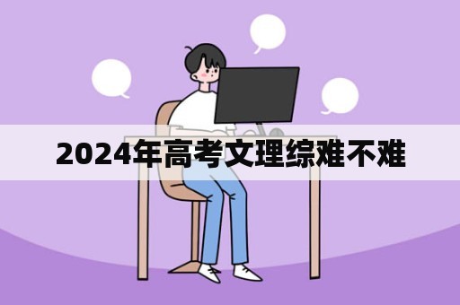 2024年高考文理综难不难