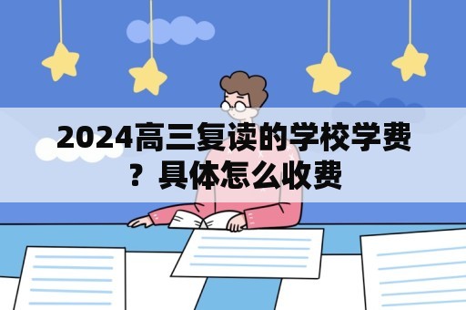 2024高三复读的学校学费？具体怎么收费