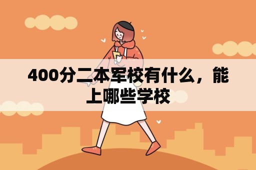 400分二本军校有什么，能上哪些学校