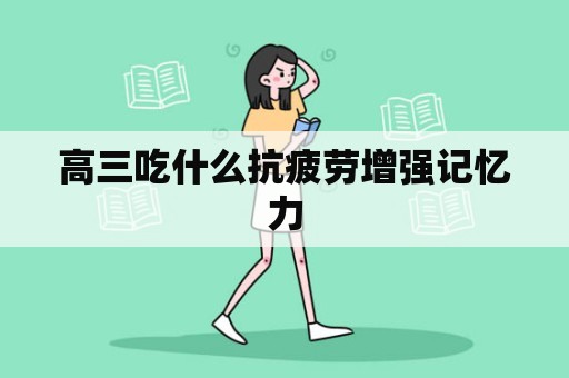 高三吃什么抗疲劳增强记忆力