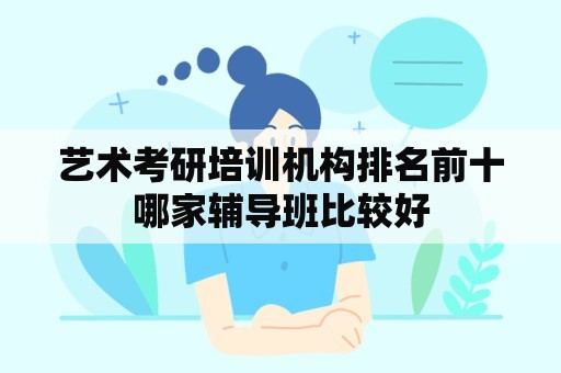 艺术考研培训机构排名前十哪家辅导班比较好