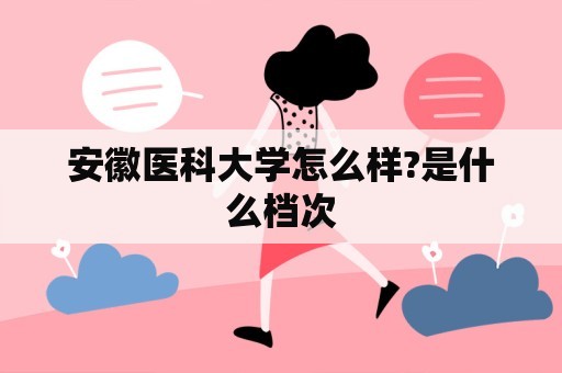 安徽医科大学怎么样?是什么档次