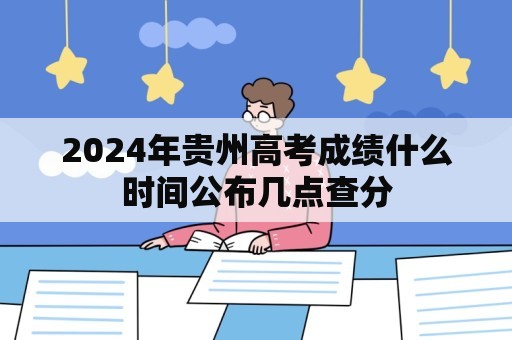 2024年贵州高考成绩什么时间公布几点查分