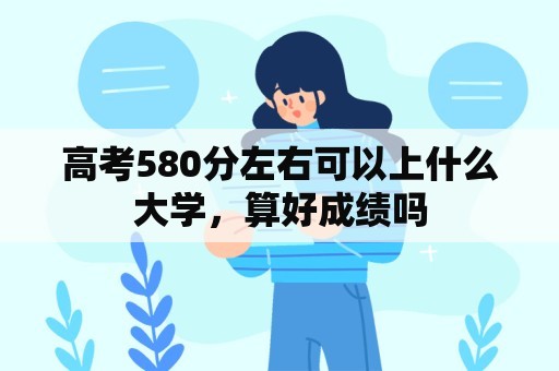 高考580分左右可以上什么大学，算好成绩吗