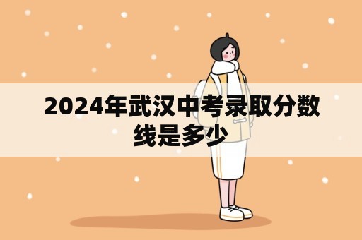 2024年武汉中考录取分数线是多少