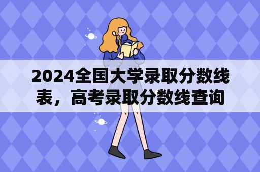 2024全国大学录取分数线表，高考录取分数线查询