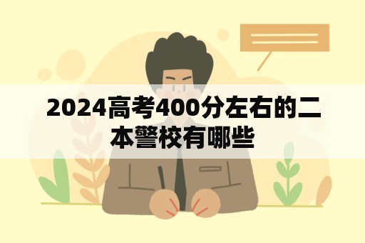 2024高考400分左右的二本警校有哪些