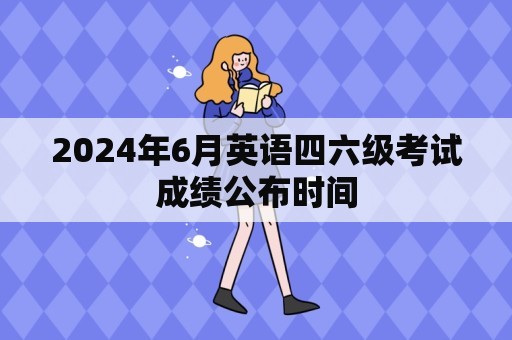 2024年6月英语四六级考试成绩公布时间