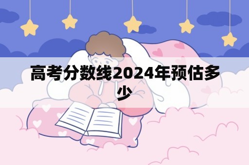 高考分数线2024年预估多少