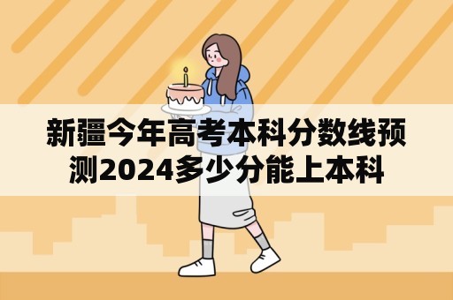 新疆今年高考本科分数线预测2024多少分能上本科